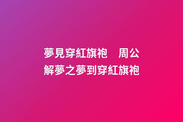 夢見穿紅旗袍　周公解夢之夢到穿紅旗袍